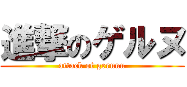 進撃のゲルヌ (attack of gerunu)