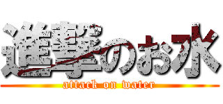 進撃のお水 (attack on water)