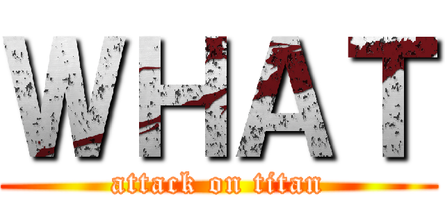 ＷＨＡＴ (attack on titan)