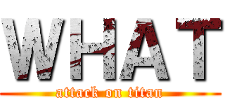 ＷＨＡＴ (attack on titan)