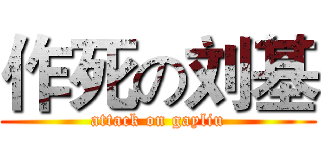 作死の刘基 (attack on gayliu)