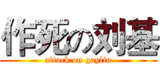 作死の刘基 (attack on gayliu)
