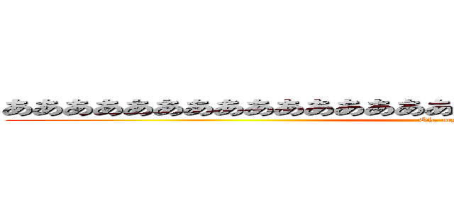 ああああああああああああああああああああああああああああああ (Oh, my god!!)