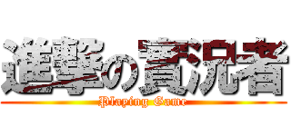 進撃の實況者 (Playing Game)