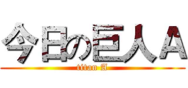 今日の巨人Ａ (titan A)