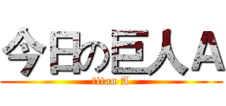 今日の巨人Ａ (titan A)