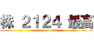 株 ２１２４ 最高 (attack on titan)