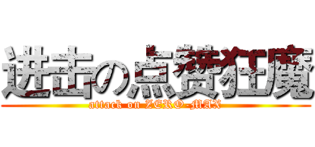 进击の点赞狂魔 (attack on ZERO-MAX)