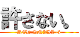 許さない。 (RED SNAIL-3)