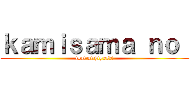 ｋａｍｉｓａｍａ ｎｏ  (inai nichiyoubi)