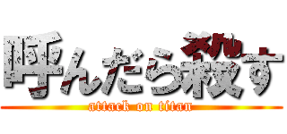 呼んだら殺す (attack on titan)