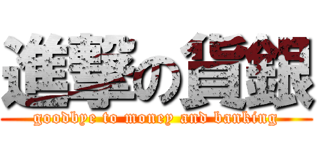 進撃の貨銀 (goodbye to money and banking)