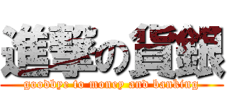 進撃の貨銀 (goodbye to money and banking)
