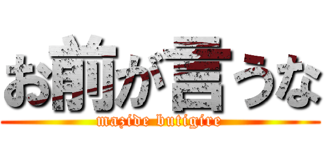 お前が言うな (mazide butigire)