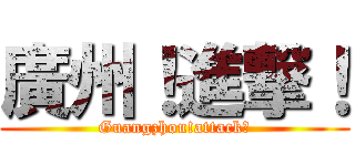 廣州！進撃！ (Guangzhou!attack！)