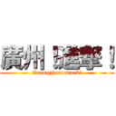 廣州！進撃！ (Guangzhou!attack！)