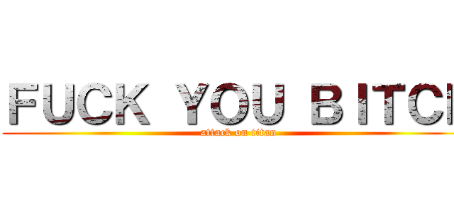 ＦＵＣＫ ＹＯＵ ＢＩＴＣＨ (attack on titan)