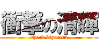 衝撃の清輝 (shock kiyoteru)