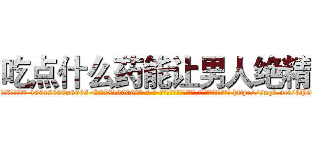 吃点什么药能让男人绝精 (吃点什么药能让男人绝精【电-186x2687x6963-Q278180069元-吉-药-业】我们做的是长期生意,靠的是老客户长期支持 http://sngk.net/3P5064
)