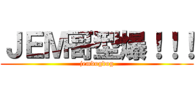 ＪＥＭ哥型爆！！！ (jemdogdog)