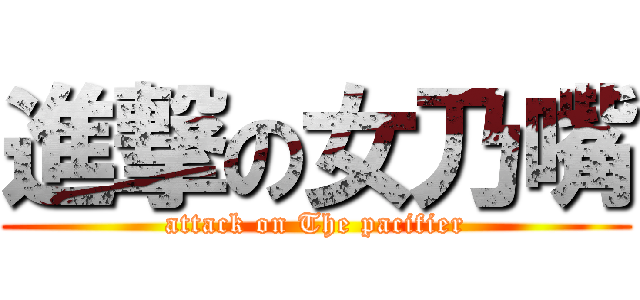 進撃の女乃嘴 (attack on The pacifier)