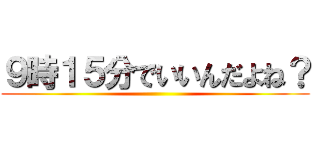 ９時１５分でいいんだよね？ ()