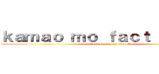 ｋａｍａｏ ｍｏ ｆａｃｔ ｃｈｅｃｋ (pero d kamao mo search)