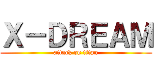 Ｘ－ＤＲＥＡＭ (attack on titan)