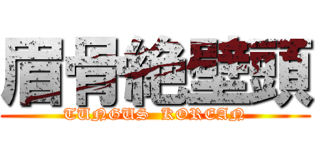 眉骨絶壁頭 (TUNGUS  KOREAN)