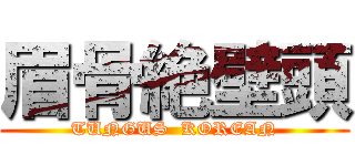 眉骨絶壁頭 (TUNGUS  KOREAN)