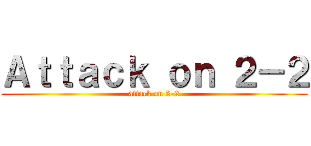 Ａｔｔａｃｋ ｏｎ ２－２ (attack on 2-2)