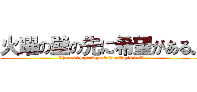 火曜の壁の先に希望がある。 (There is hope beyond Tuesday's wall.)