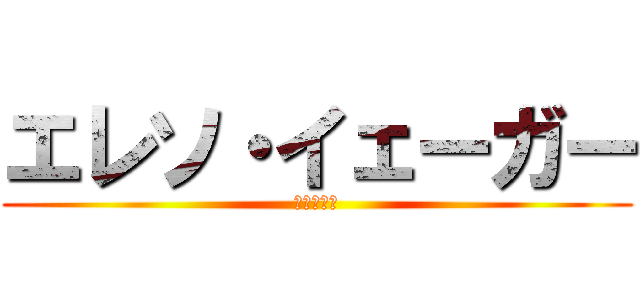 エレソ・イェーガー (下衆の極み)