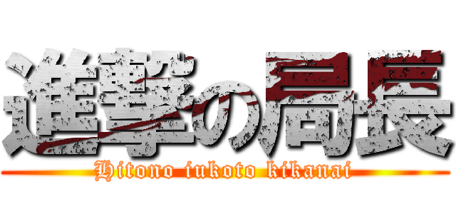 進撃の局長 (Hitono iukoto kikanai)