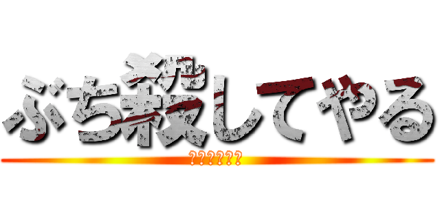 ぶち殺してやる (うけぽいんつ)