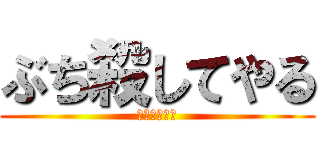 ぶち殺してやる (うけぽいんつ)