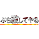 ぶち殺してやる (うけぽいんつ)