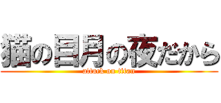猫の目月の夜だから (attack on titan)