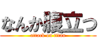 なんか腹立つ (attack on titan)