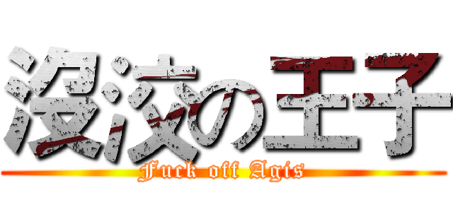 沒洨の王子 (Fuck off Agis)