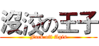 沒洨の王子 (Fuck off Agis)