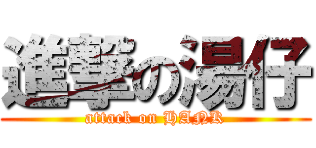 進撃の湯仔 (attack on HANK)