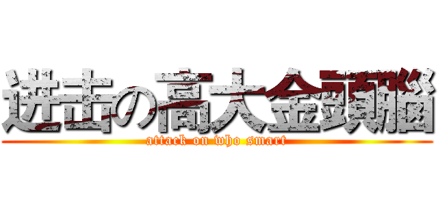 进击の高大金頭腦 (attack on who smart)