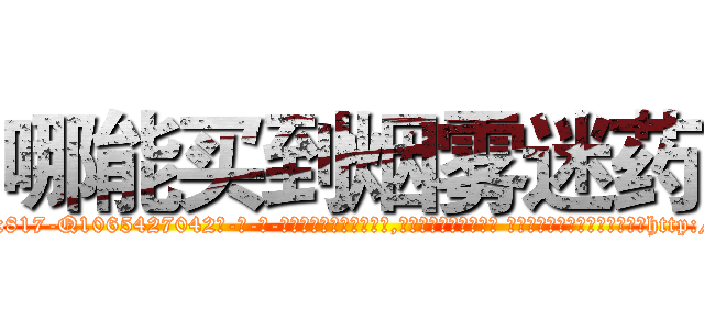 哪能买到烟雾迷药 (哪能买到烟雾迷药【电-话151x68344x817-Q1065427042元-吉-药-业】我们做的是长期生意,靠的是老客户长期支持 哪能买到烟雾迷药在发表了一篇http://sngk.net/LOEsLO

参考消息网我们做的是长期生意,靠的是老客户长期支持也许我们早该意识到，就连鲍勃·霍斯金斯（金球奖戏剧类电影男主角 
)