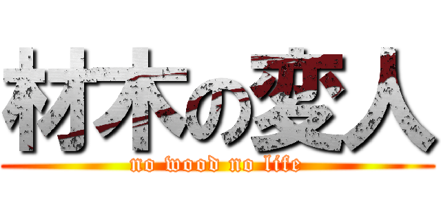 材木の変人 (no wood no life)