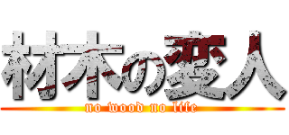 材木の変人 (no wood no life)