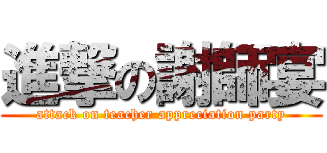 進撃の謝師宴 (attack on teacher appreciation party)