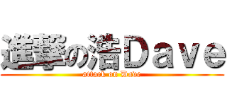 進撃の浩Ｄａｖｅ (attack on Dave)