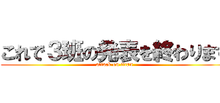 これで３班の発表を終わります (attack on titan)