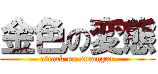 金色の変態 (attack on stranger)
